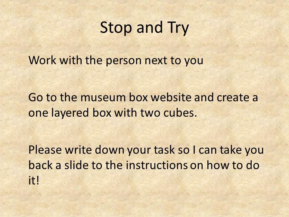 Stop and Try Work with the person next to you Go to the museum box website and create a one layered box with two cubes.