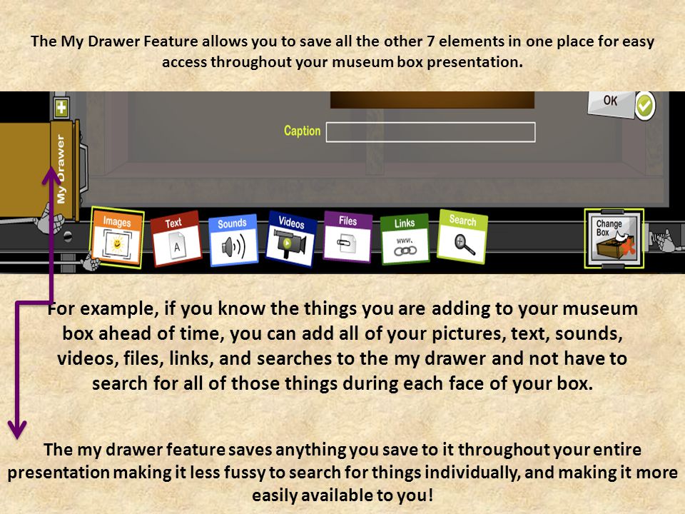 For example, if you know the things you are adding to your museum box ahead of time, you can add all of your pictures, text, sounds, videos, files, links, and searches to the my drawer and not have to search for all of those things during each face of your box.