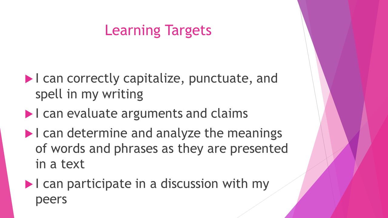 Learning Targets  I can correctly capitalize, punctuate, and spell in my writing  I can evaluate arguments and claims  I can determine and analyze the meanings of words and phrases as they are presented in a text  I can participate in a discussion with my peers