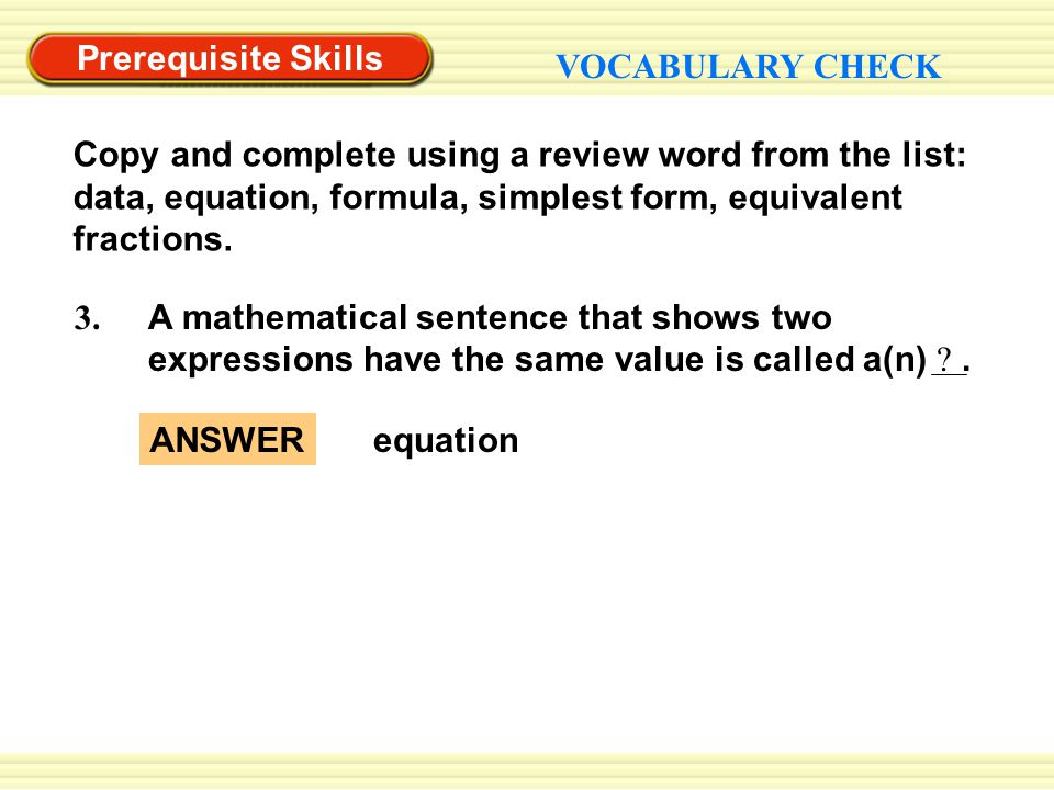 Prerequisite Skills VOCABULARY CHECK ANSWERequation A mathematical sentence that shows two expressions have the same value is called a(n) .