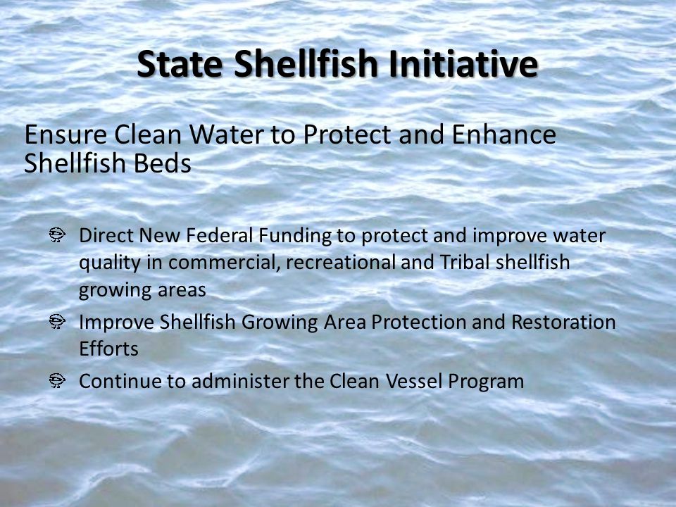Ensure Clean Water to Protect and Enhance Shellfish Beds Direct New Federal Funding to protect and improve water quality in commercial, recreational and Tribal shellfish growing areas Improve Shellfish Growing Area Protection and Restoration Efforts Continue to administer the Clean Vessel Program State Shellfish Initiative