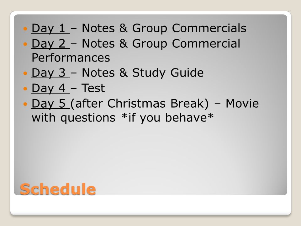 Schedule Day 1 – Notes & Group Commercials Day 2 – Notes & Group Commercial Performances Day 3 – Notes & Study Guide Day 4 – Test Day 5 (after Christmas Break) – Movie with questions *if you behave*