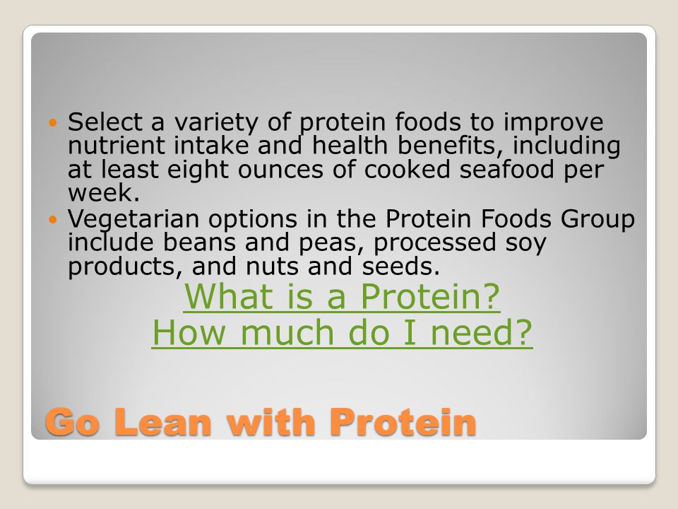 Go Lean with Protein Select a variety of protein foods to improve nutrient intake and health benefits, including at least eight ounces of cooked seafood per week.