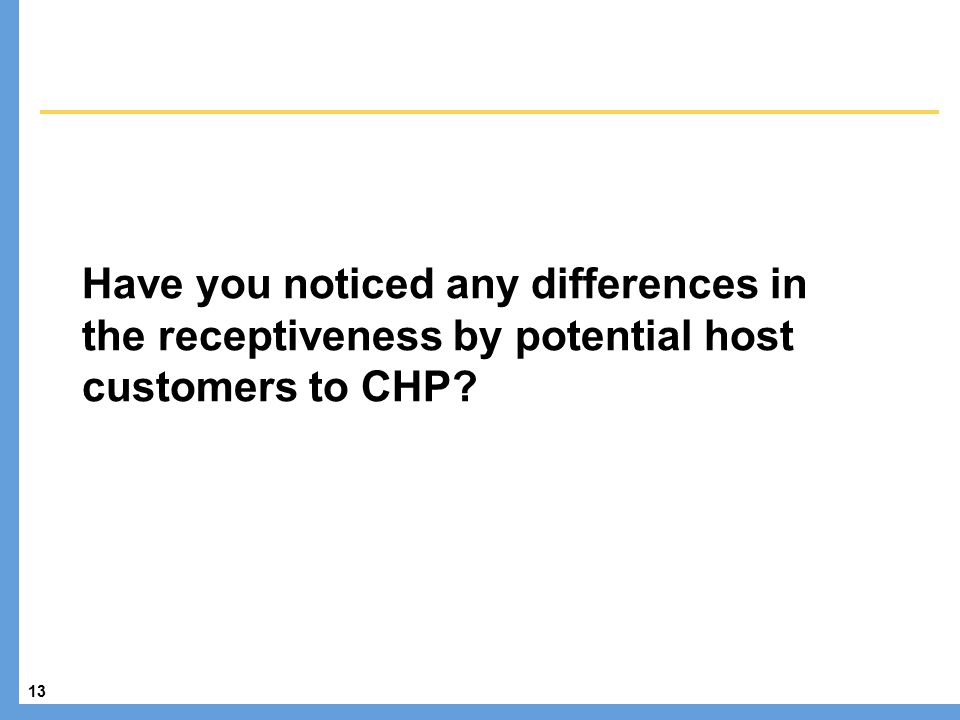 13 Have you noticed any differences in the receptiveness by potential host customers to CHP