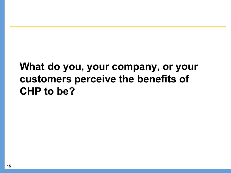 15 What do you, your company, or your customers perceive the benefits of CHP to be