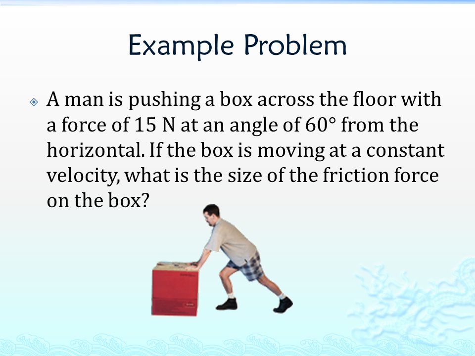 Example Problem  A man is pushing a box across the floor with a force of 15 N at an angle of 60° from the horizontal.