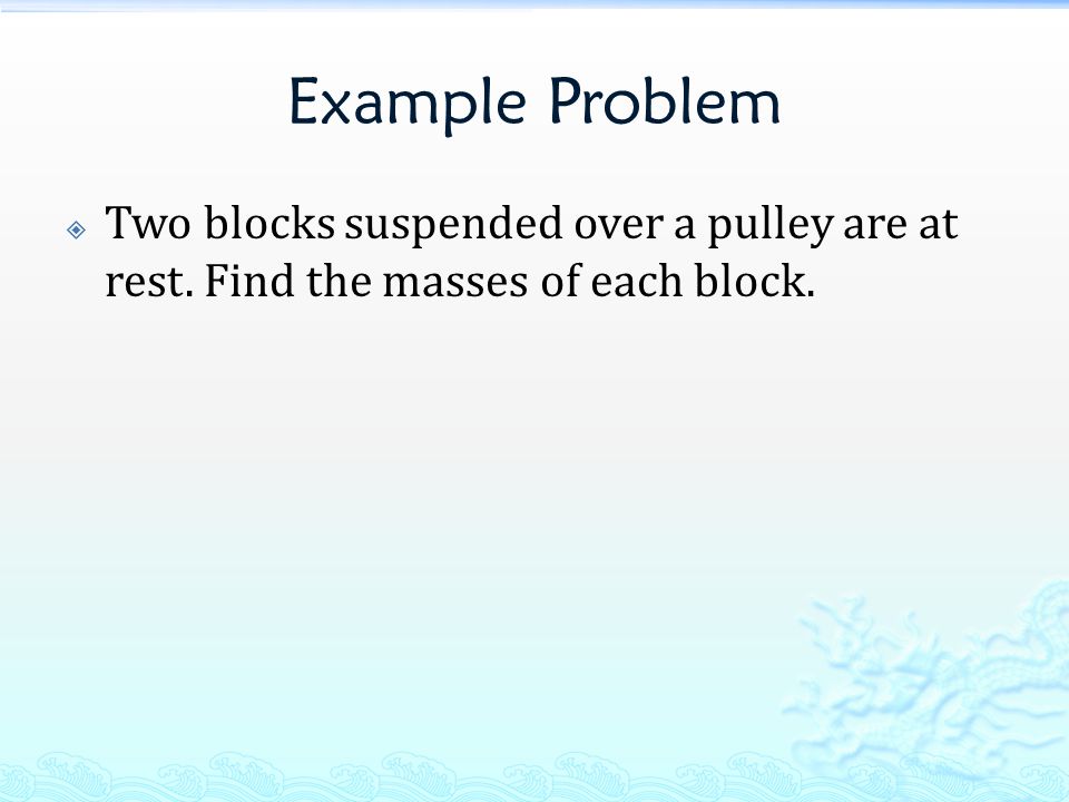 Example Problem  Two blocks suspended over a pulley are at rest. Find the masses of each block.