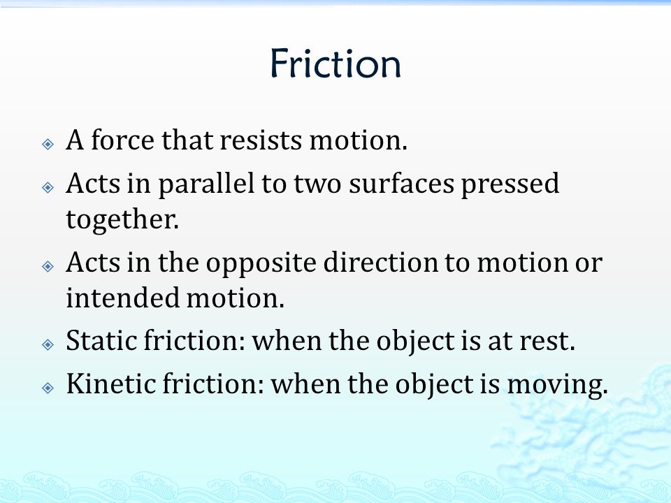 Friction  A force that resists motion.  Acts in parallel to two surfaces pressed together.