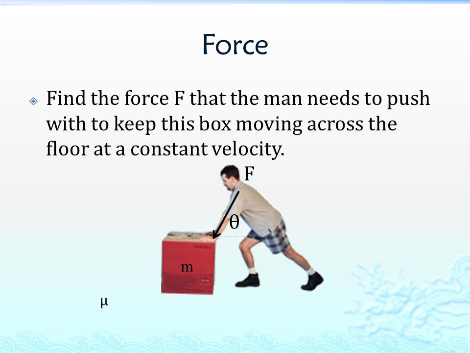 Force  Find the force F that the man needs to push with to keep this box moving across the floor at a constant velocity.