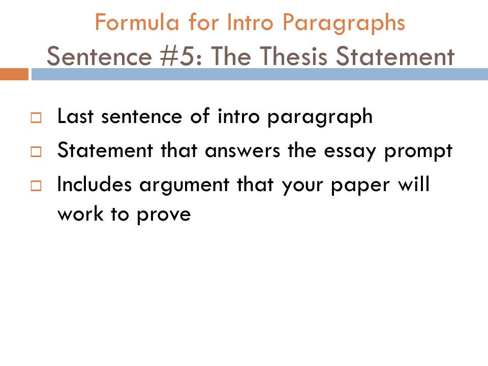 Formula for Intro Paragraphs Sentence #5: The Thesis Statement  Last sentence of intro paragraph  Statement that answers the essay prompt  Includes argument that your paper will work to prove