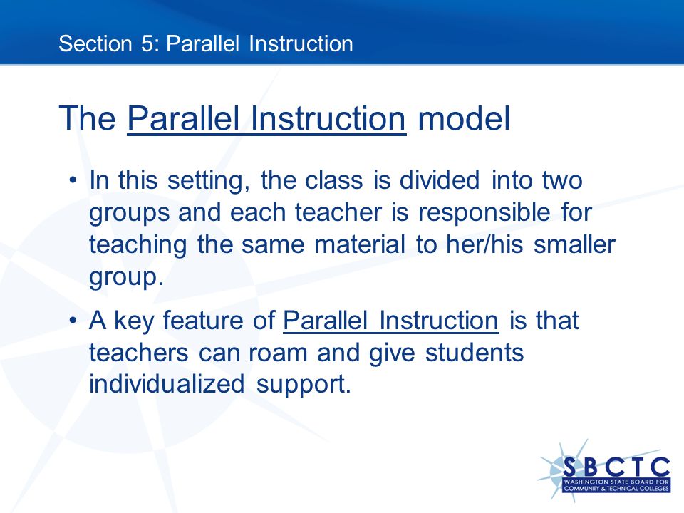 The Parallel Instruction model In this setting, the class is divided into two groups and each teacher is responsible for teaching the same material to her/his smaller group.