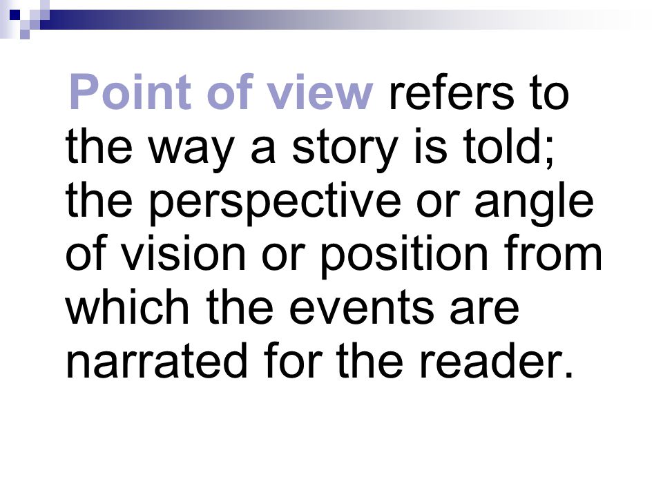 Point of view refers to the way a story is told; the perspective or angle of vision or position from which the events are narrated for the reader.