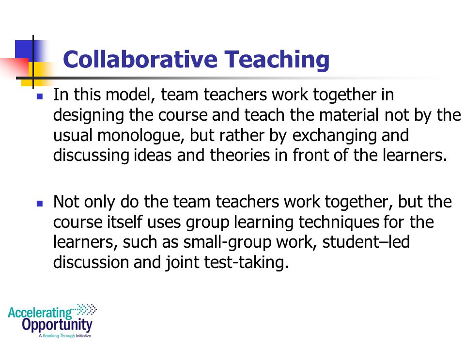 Traditional Team Teaching Teachers actively share the instruction of the content and skills to all students Example: one teacher may present the new material to the students while the other teacher constructs a concept map on the overhead projector as the students listen to the presenting teacher.