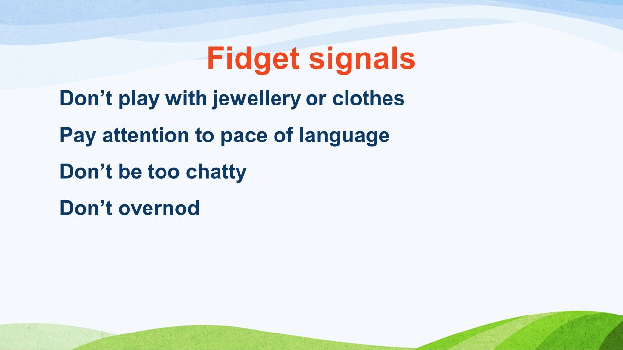 Fidget signals Don’t play with jewellery or clothes Pay attention to pace of language Don’t be too chatty Don’t overnod