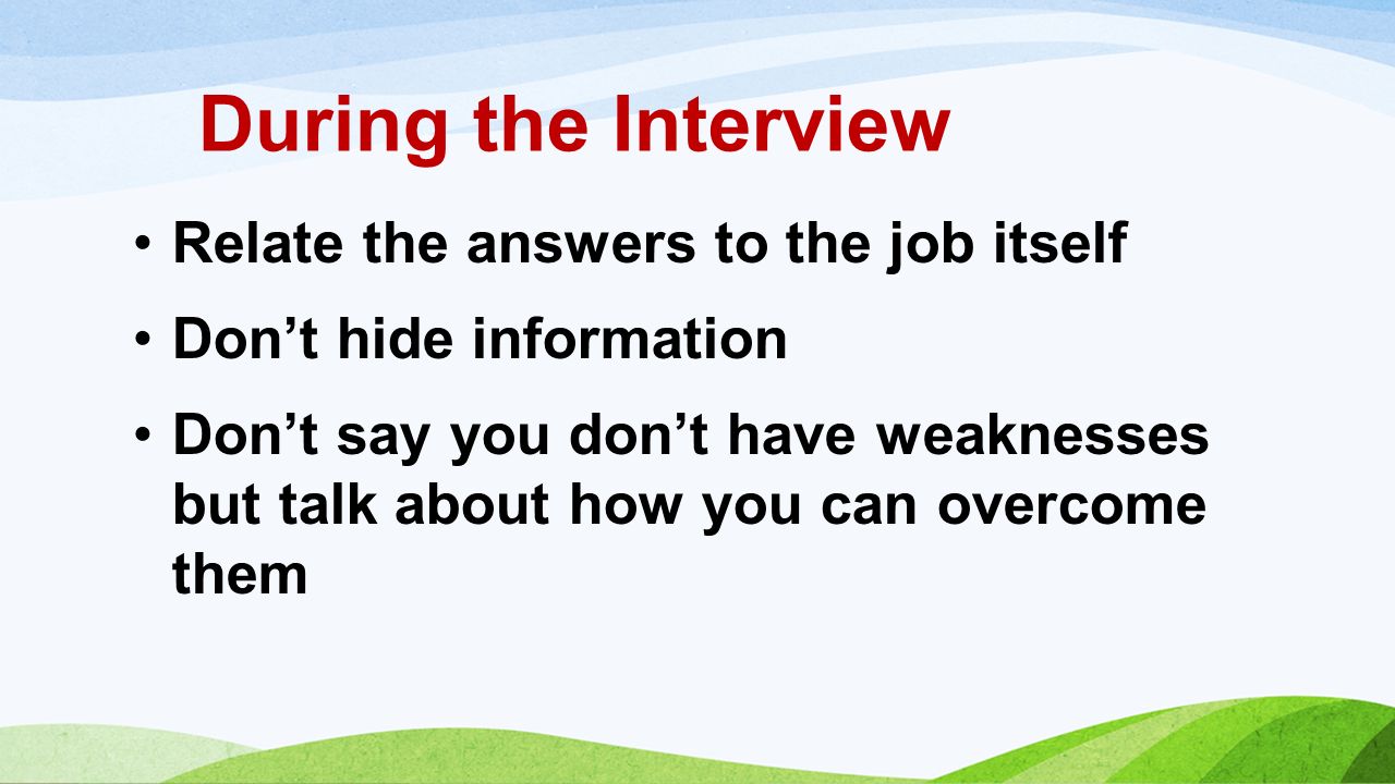 During the Interview Relate the answers to the job itself Don’t hide information Don’t say you don’t have weaknesses but talk about how you can overcome them