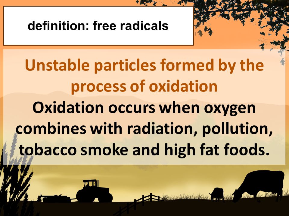 Unstable particles formed by the process of oxidation Oxidation occurs when oxygen combines with radiation, pollution, tobacco smoke and high fat foods.