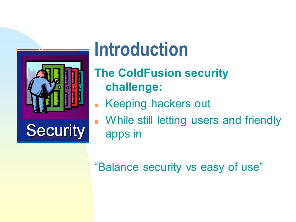 Introduction The ColdFusion security challenge: n Keeping hackers out n While still letting users and friendly apps in Balance security vs easy of use