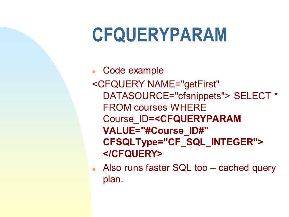 CFQUERYPARAM n Code example SELECT * FROM courses WHERE Course_ID= n Also runs faster SQL too – cached query plan.