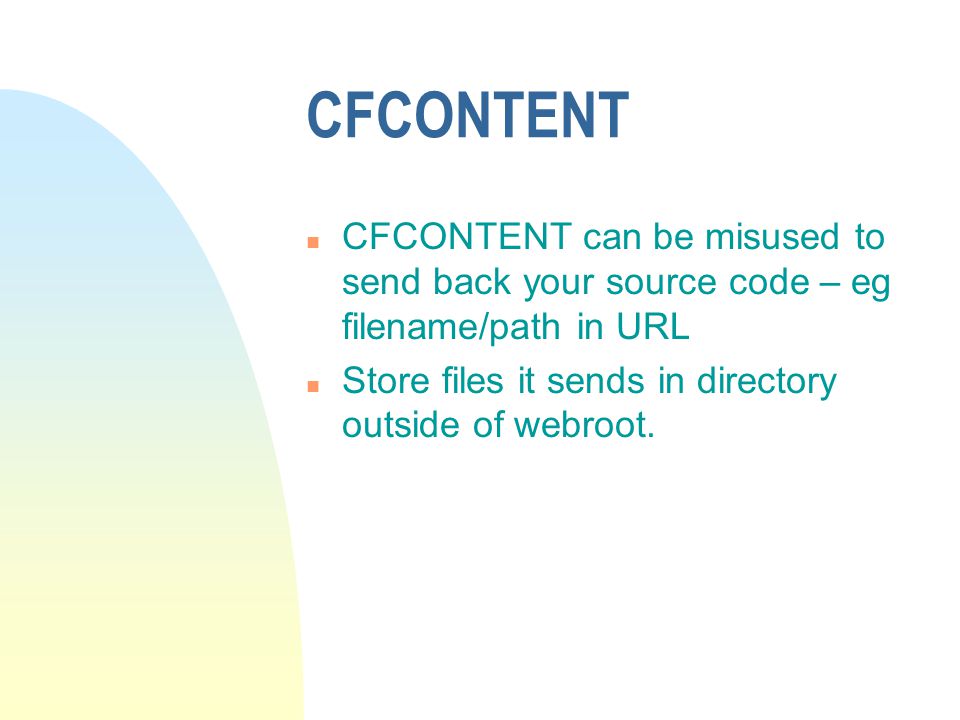 CFCONTENT n CFCONTENT can be misused to send back your source code – eg filename/path in URL n Store files it sends in directory outside of webroot.