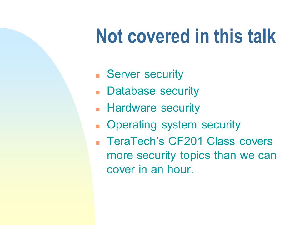 Not covered in this talk n Server security n Database security n Hardware security n Operating system security n TeraTech’s CF201 Class covers more security topics than we can cover in an hour.