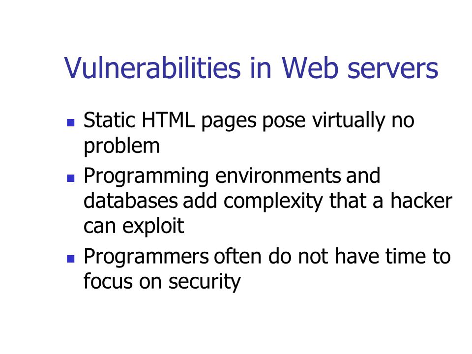 Vulnerabilities in Web servers Static HTML pages pose virtually no problem Programming environments and databases add complexity that a hacker can exploit Programmers often do not have time to focus on security
