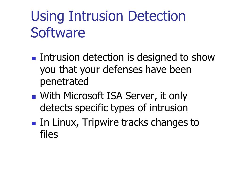 Using Intrusion Detection Software Intrusion detection is designed to show you that your defenses have been penetrated With Microsoft ISA Server, it only detects specific types of intrusion In Linux, Tripwire tracks changes to files