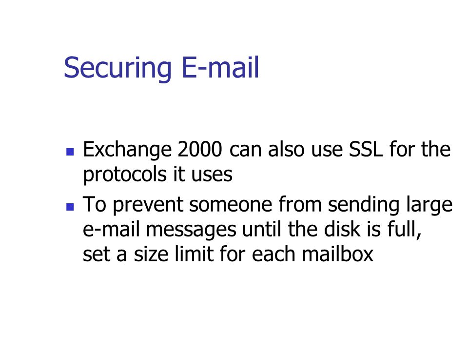 Securing  Exchange 2000 can also use SSL for the protocols it uses To prevent someone from sending large  messages until the disk is full, set a size limit for each mailbox