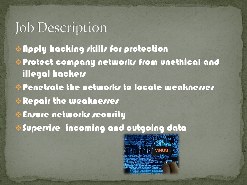  Apply hacking skills for protection  Protect company networks from unethical and illegal hackers  Penetrate the networks to locate weaknesses  Repair the weaknesses  Ensure networks security  Supervise incoming and outgoing data