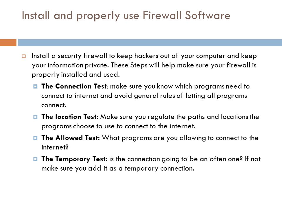 Install and properly use Firewall Software  Install a security firewall to keep hackers out of your computer and keep your information private.