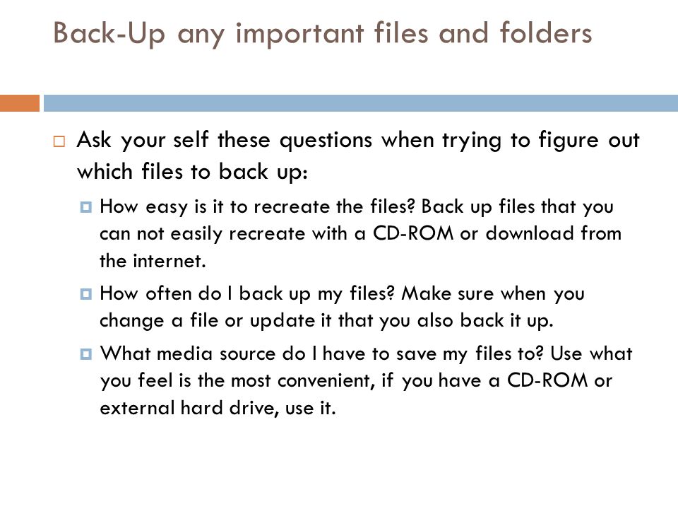 Back-Up any important files and folders  Ask your self these questions when trying to figure out which files to back up:  How easy is it to recreate the files.