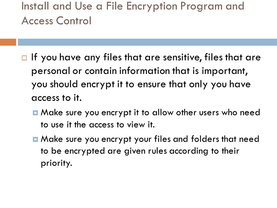 Install and Use a File Encryption Program and Access Control  If you have any files that are sensitive, files that are personal or contain information that is important, you should encrypt it to ensure that only you have access to it.