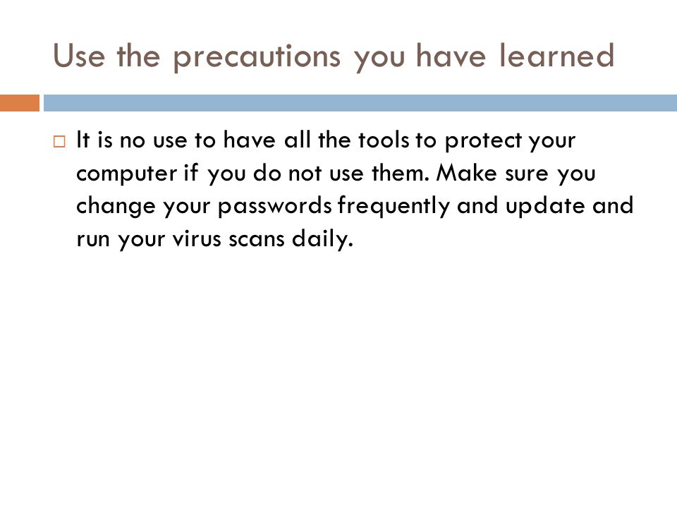 Use the precautions you have learned  It is no use to have all the tools to protect your computer if you do not use them.