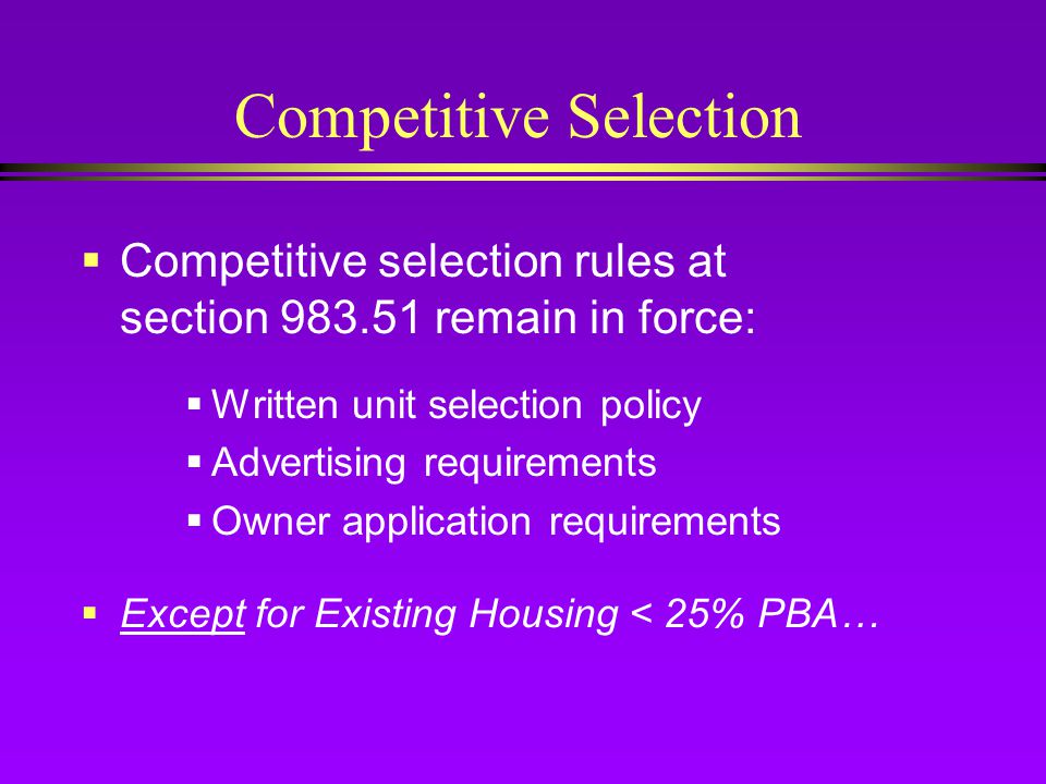 Competitive Selection  Competitive selection rules at section remain in force:  Written unit selection policy  Advertising requirements  Owner application requirements  Except for Existing Housing < 25% PBA…