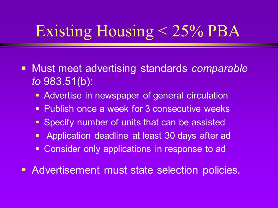 Existing Housing < 25% PBA  Must meet advertising standards comparable to (b):  Advertise in newspaper of general circulation  Publish once a week for 3 consecutive weeks  Specify number of units that can be assisted  Application deadline at least 30 days after ad  Consider only applications in response to ad  Advertisement must state selection policies.