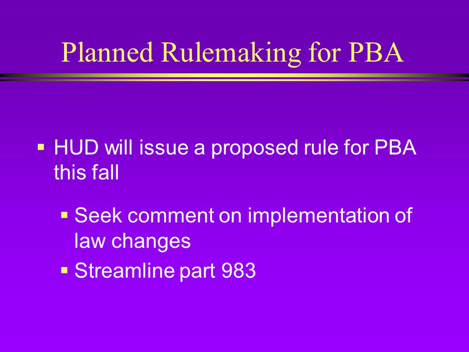 Planned Rulemaking for PBA  HUD will issue a proposed rule for PBA this fall  Seek comment on implementation of law changes  Streamline part 983
