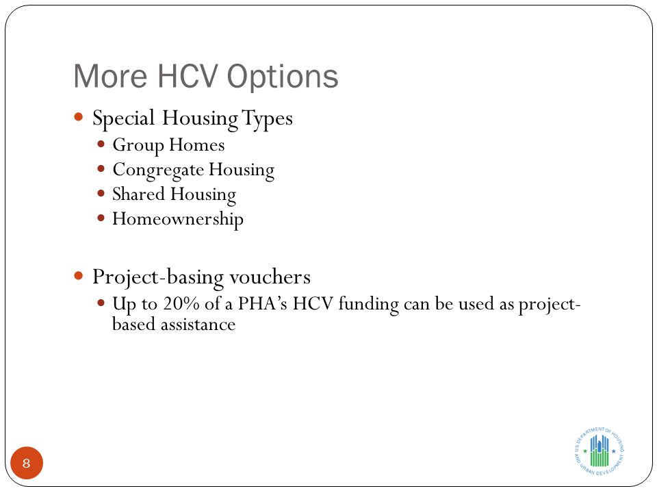 More HCV Options 8 Special Housing Types Group Homes Congregate Housing Shared Housing Homeownership Project-basing vouchers Up to 20% of a PHA’s HCV funding can be used as project- based assistance