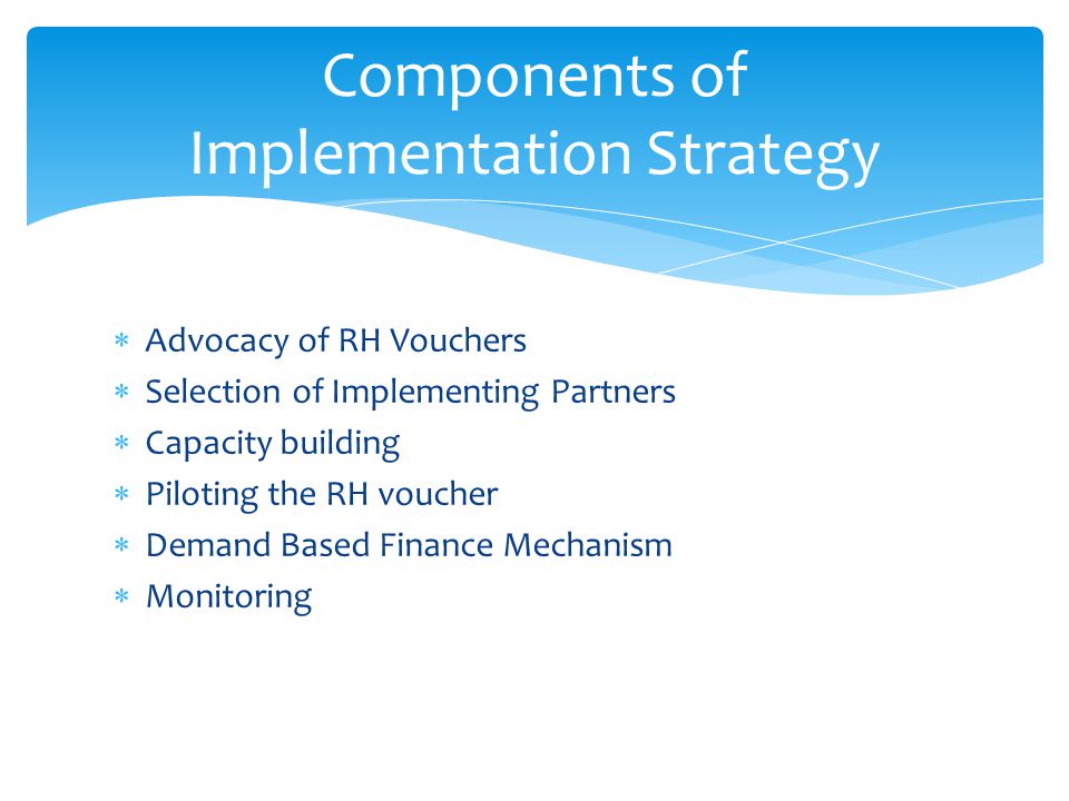  Advocacy of RH Vouchers  Selection of Implementing Partners  Capacity building  Piloting the RH voucher  Demand Based Finance Mechanism  Monitoring Components of Implementation Strategy