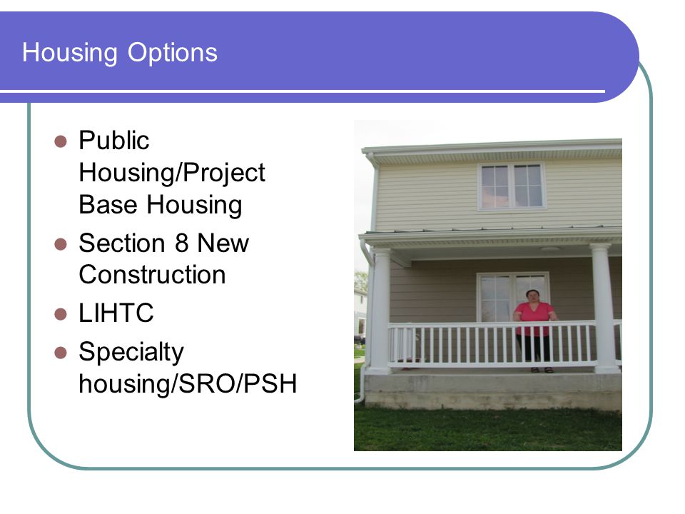 Housing Options Public Housing/Project Base Housing Section 8 New Construction LIHTC Specialty housing/SRO/PSH