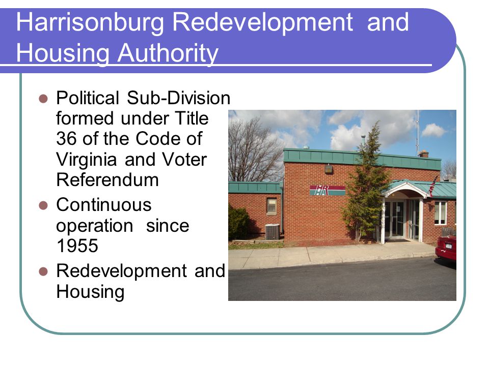 Harrisonburg Redevelopment and Housing Authority Political Sub-Division formed under Title 36 of the Code of Virginia and Voter Referendum Continuous operation since 1955 Redevelopment and Housing