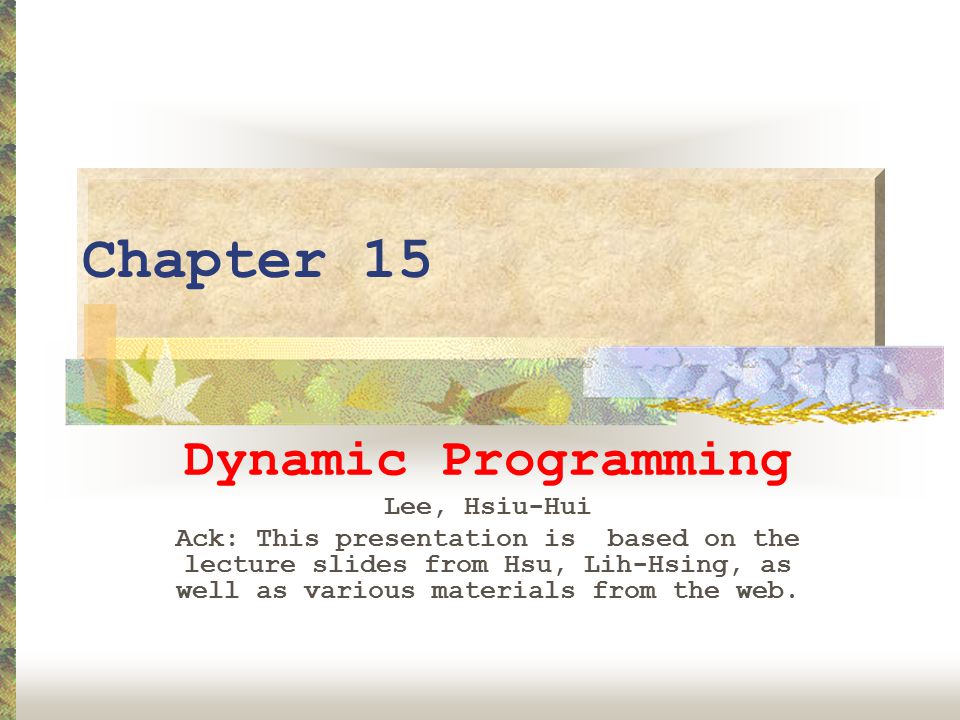 Chapter 15 Dynamic Programming Lee, Hsiu-Hui Ack: This presentation is based on the lecture slides from Hsu, Lih-Hsing, as well as various materials from the web.