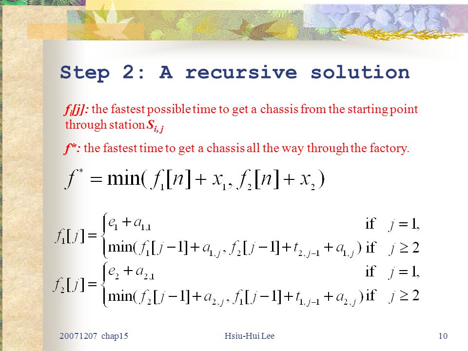 chap15Hsiu-Hui Lee10 Step 2: A recursive solution f i [j]: the fastest possible time to get a chassis from the starting point through station S i, j f*: the fastest time to get a chassis all the way through the factory.