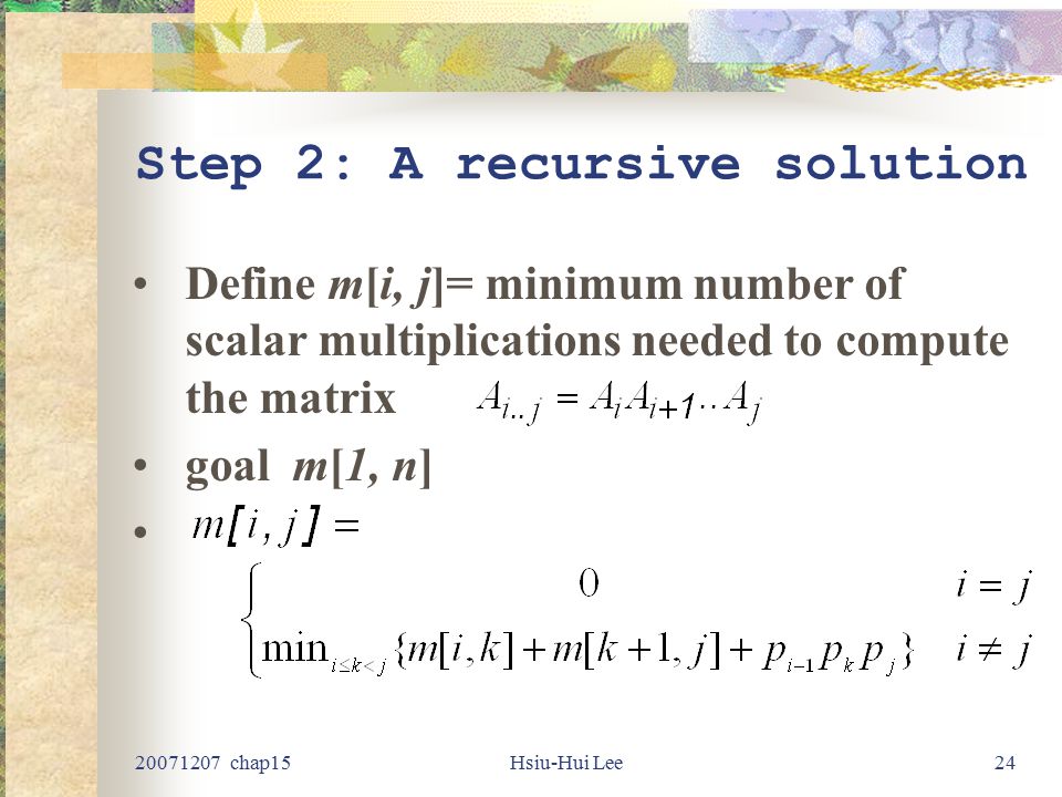 chap15Hsiu-Hui Lee24 Step 2: A recursive solution Define m[i, j]= minimum number of scalar multiplications needed to compute the matrix goal m[1, n]