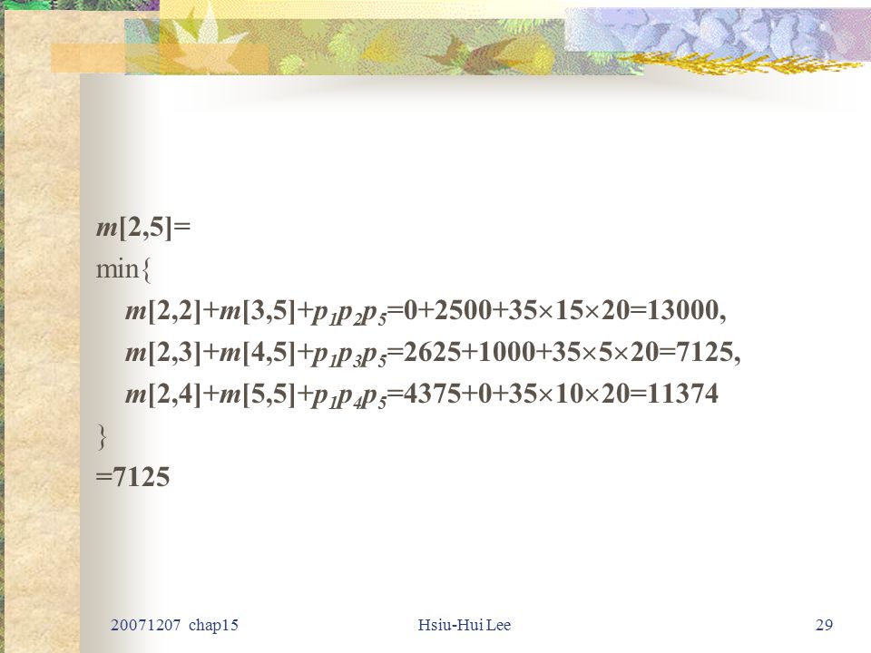 chap15Hsiu-Hui Lee29 m[2,5]= min{ m[2,2]+m[3,5]+p 1 p 2 p 5 =  15  20=13000, m[2,3]+m[4,5]+p 1 p 3 p 5 =  5  20=7125, m[2,4]+m[5,5]+p 1 p 4 p 5 =  10  20=11374 } =7125