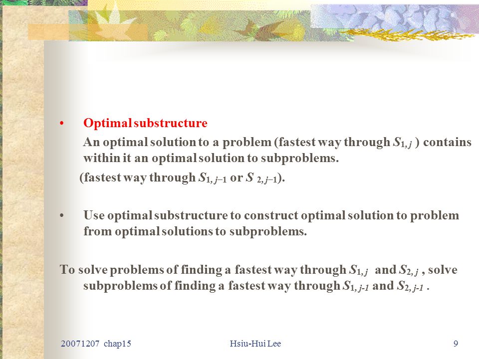 chap15Hsiu-Hui Lee9 Optimal substructure An optimal solution to a problem (fastest way through S 1, j ) contains within it an optimal solution to subproblems.