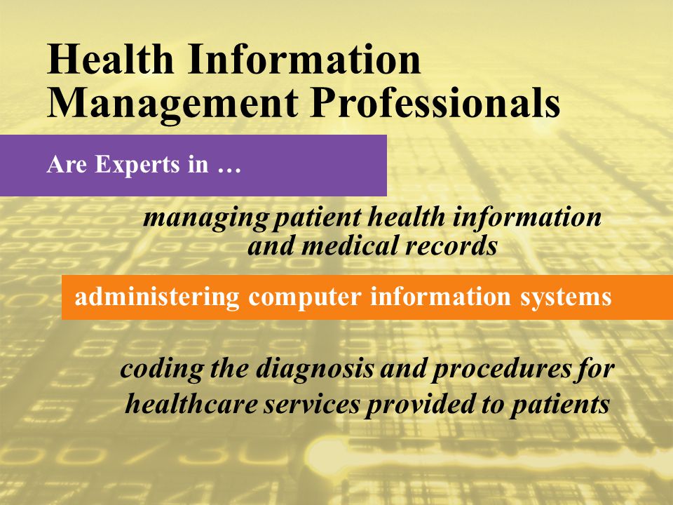 Are Experts in … Health Information Management Professionals managing patient health information and medical records administering computer information systems coding the diagnosis and procedures for healthcare services provided to patients