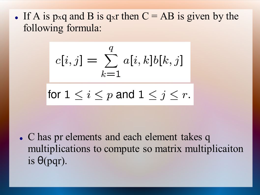 If A is p x q and B is q x r then C = AB is given by the following formula: C has pr elements and each element takes q multiplications to compute so matrix multiplicaiton is θ (pqr).