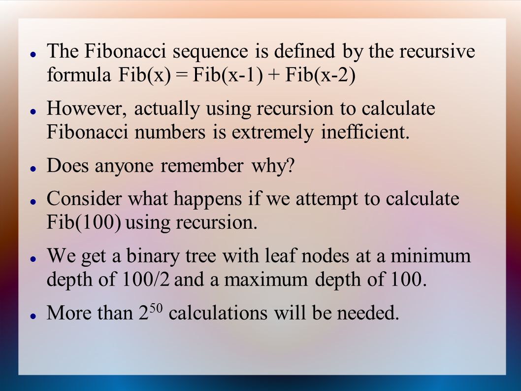The Fibonacci sequence is defined by the recursive formula Fib(x) = Fib(x-1) + Fib(x-2) However, actually using recursion to calculate Fibonacci numbers is extremely inefficient.