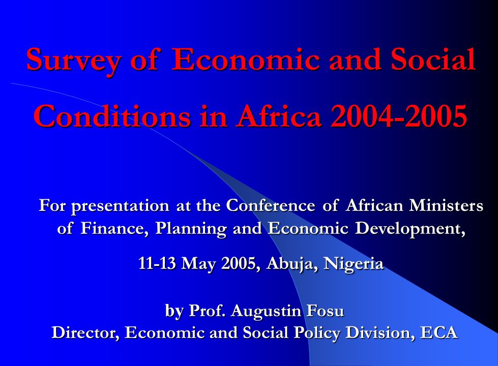 Survey of Economic and Social Conditions in Africa For presentation at the Conference of African Ministers of Finance, Planning and Economic Development, May 2005, Abuja, Nigeria by Prof.