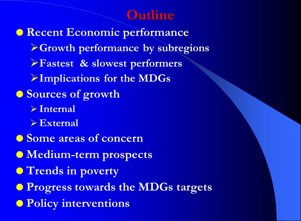 Outline  Recent Economic performance  Growth performance by subregions  Fastest & slowest performers  Implications for the MDGs  Sources of growth  Internal  External  Some areas of concern  Medium-term prospects  Trends in poverty  Progress towards the MDGs targets  Policy interventions