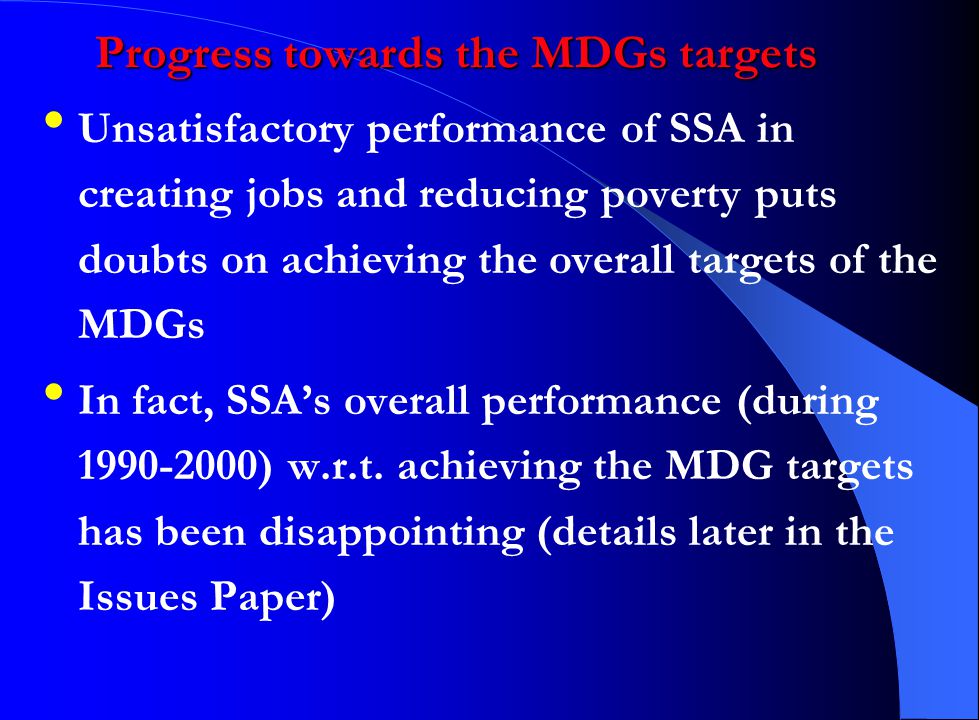Progress towards the MDGs targets Unsatisfactory performance of SSA in creating jobs and reducing poverty puts doubts on achieving the overall targets of the MDGs In fact, SSA’s overall performance (during ) w.r.t.
